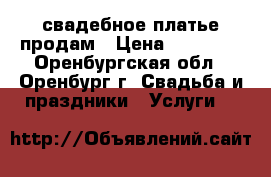 свадебное платье продам › Цена ­ 10 000 - Оренбургская обл., Оренбург г. Свадьба и праздники » Услуги   